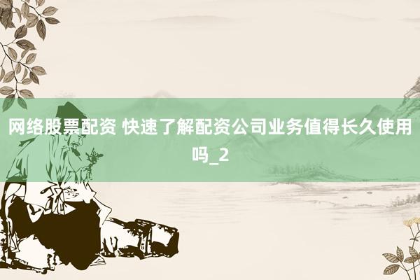 网络股票配资 快速了解配资公司业务值得长久使用吗_2