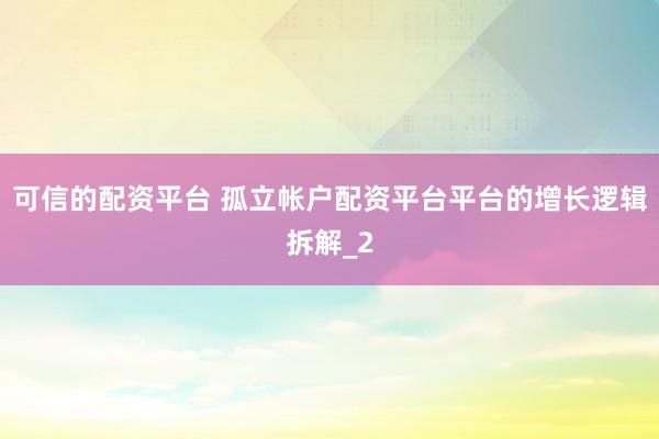 可信的配资平台 孤立帐户配资平台平台的增长逻辑拆解_2