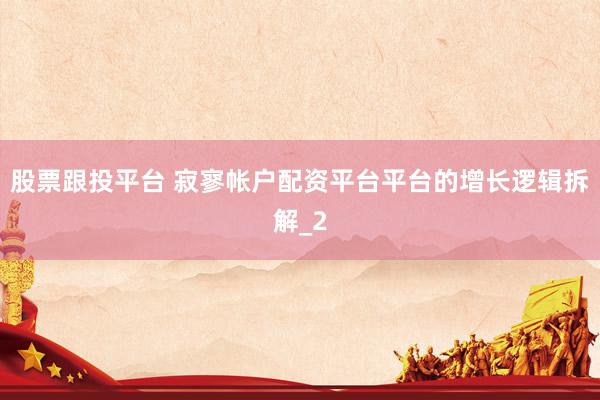 股票跟投平台 寂寥帐户配资平台平台的增长逻辑拆解_2
