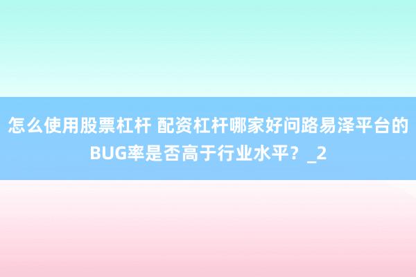 怎么使用股票杠杆 配资杠杆哪家好问路易泽平台的BUG率是否高于行业水平？_2
