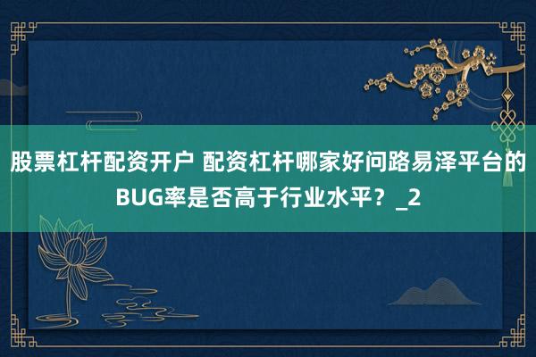 股票杠杆配资开户 配资杠杆哪家好问路易泽平台的BUG率是否高于行业水平？_2