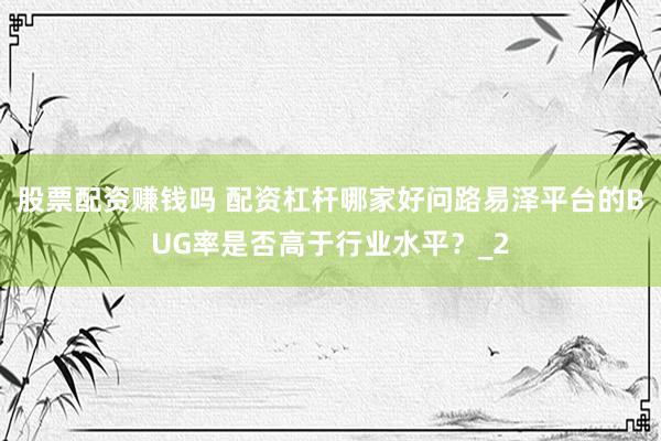 股票配资赚钱吗 配资杠杆哪家好问路易泽平台的BUG率是否高于行业水平？_2