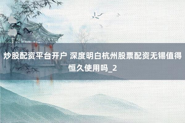 炒股配资平台开户 深度明白杭州股票配资无锡值得恒久使用吗_2