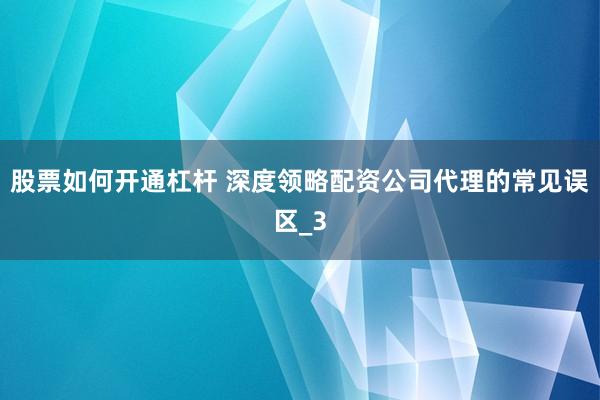 股票如何开通杠杆 深度领略配资公司代理的常见误区_3