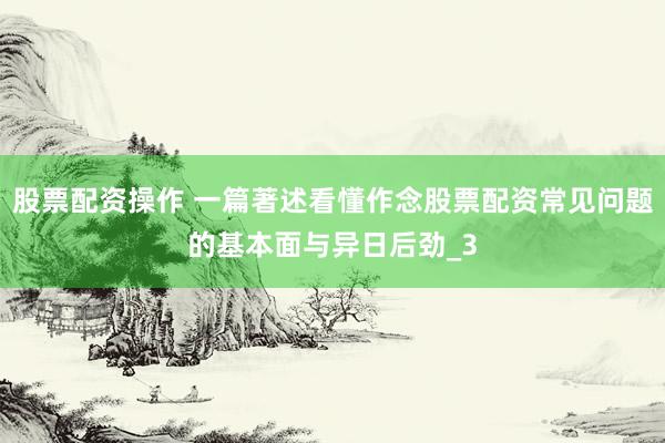 股票配资操作 一篇著述看懂作念股票配资常见问题的基本面与异日后劲_3