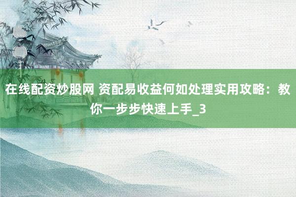 在线配资炒股网 资配易收益何如处理实用攻略：教你一步步快速上手_3