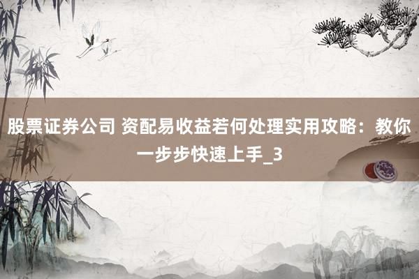 股票证券公司 资配易收益若何处理实用攻略：教你一步步快速上手_3