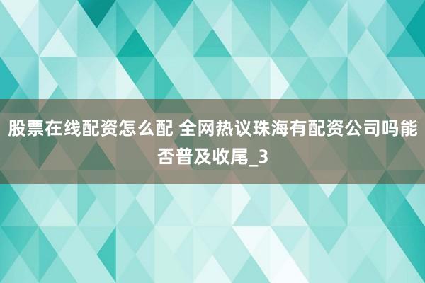股票在线配资怎么配 全网热议珠海有配资公司吗能否普及收尾_3