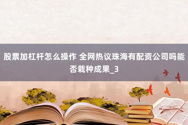 股票加杠杆怎么操作 全网热议珠海有配资公司吗能否栽种成果_3