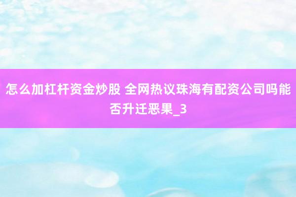 怎么加杠杆资金炒股 全网热议珠海有配资公司吗能否升迁恶果_3