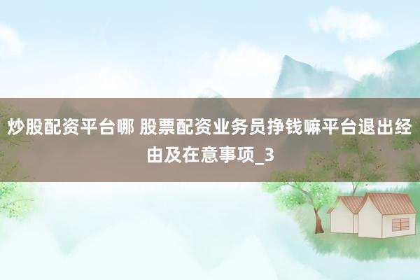 炒股配资平台哪 股票配资业务员挣钱嘛平台退出经由及在意事项_3