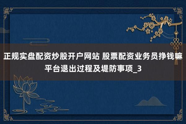 正规实盘配资炒股开户网站 股票配资业务员挣钱嘛平台退出过程及堤防事项_3