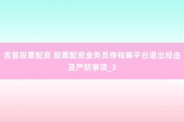 吉首股票配资 股票配资业务员挣钱嘛平台退出经由及严防事项_3