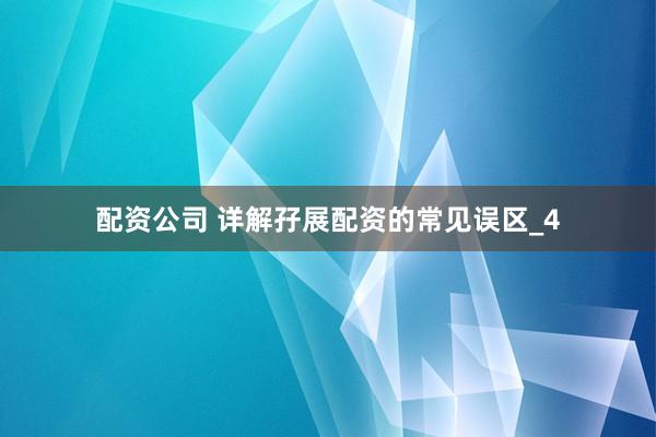 配资公司 详解孖展配资的常见误区_4