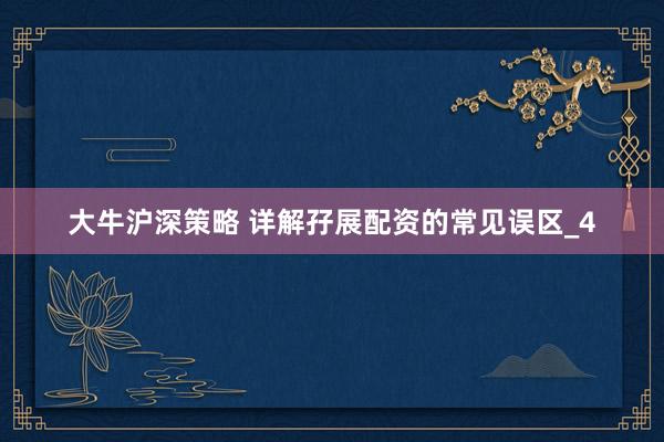大牛沪深策略 详解孖展配资的常见误区_4