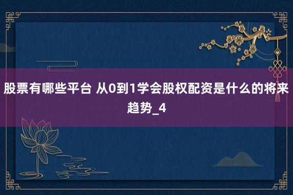 股票有哪些平台 从0到1学会股权配资是什么的将来趋势_4