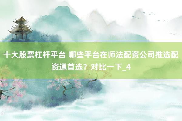 十大股票杠杆平台 哪些平台在师法配资公司推选配资通首选？对比一下_4