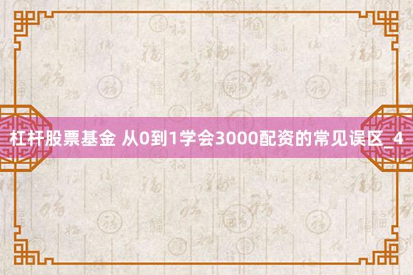 杠杆股票基金 从0到1学会3000配资的常见误区_4