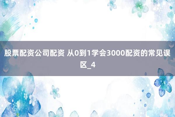 股票配资公司配资 从0到1学会3000配资的常见误区_4