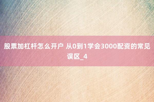股票加杠杆怎么开户 从0到1学会3000配资的常见误区_4