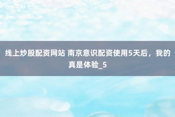 线上炒股配资网站 南京意识配资使用5天后，我的真是体验_5
