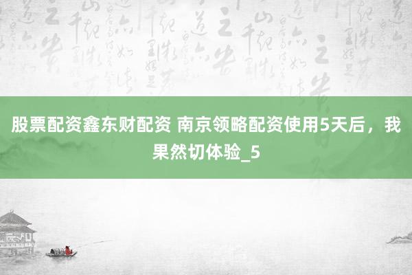 股票配资鑫东财配资 南京领略配资使用5天后，我果然切体验_5