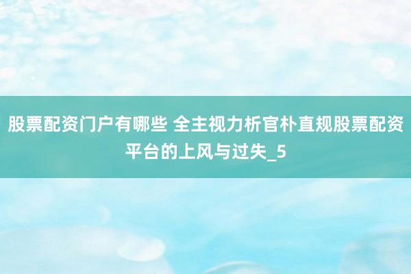 股票配资门户有哪些 全主视力析官朴直规股票配资平台的上风与过失_5