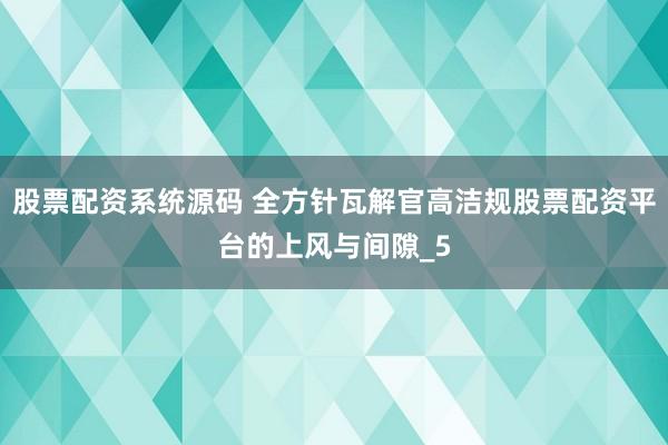 股票配资系统源码 全方针瓦解官高洁规股票配资平台的上风与间隙_5