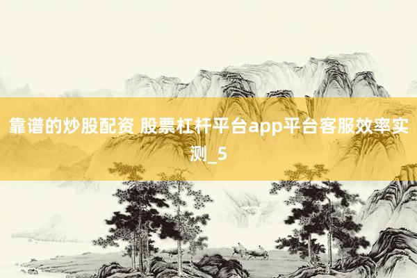靠谱的炒股配资 股票杠杆平台app平台客服效率实测_5
