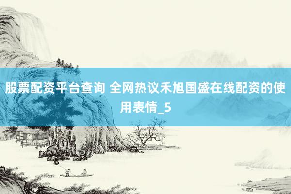 股票配资平台查询 全网热议禾旭国盛在线配资的使用表情_5