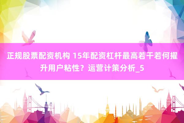 正规股票配资机构 15年配资杠杆最高若干若何擢升用户粘性？运营计策分析_5