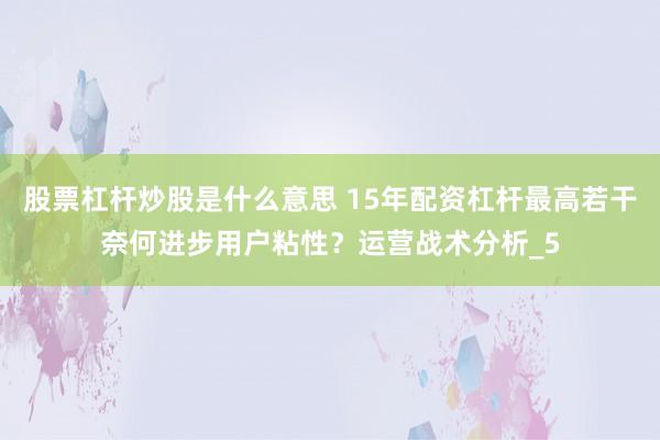 股票杠杆炒股是什么意思 15年配资杠杆最高若干奈何进步用户粘性？运营战术分析_5