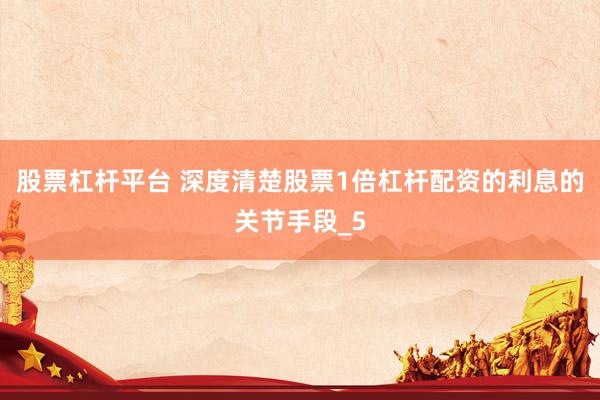 股票杠杆平台 深度清楚股票1倍杠杆配资的利息的关节手段_5