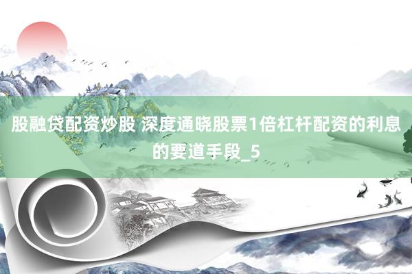 股融贷配资炒股 深度通晓股票1倍杠杆配资的利息的要道手段_5