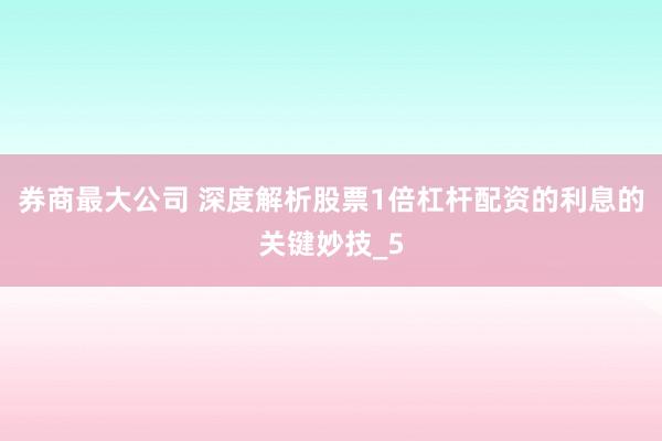 券商最大公司 深度解析股票1倍杠杆配资的利息的关键妙技_5