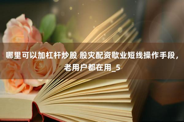 哪里可以加杠杆炒股 股灾配资歇业短线操作手段,老用户都在用_5