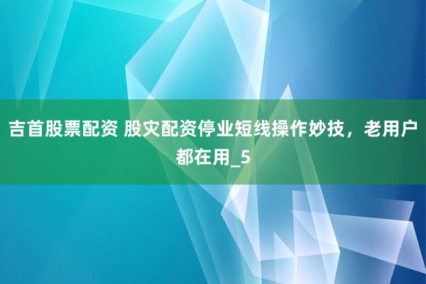吉首股票配资 股灾配资停业短线操作妙技，老用户都在用_5