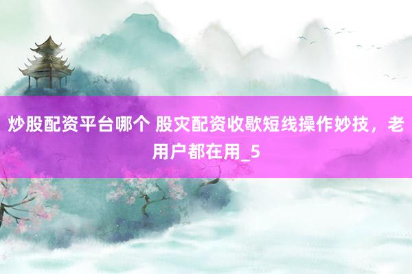 炒股配资平台哪个 股灾配资收歇短线操作妙技，老用户都在用_5