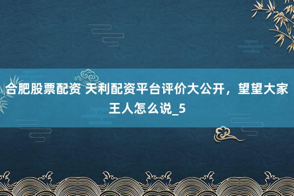 合肥股票配资 天利配资平台评价大公开，望望大家王人怎么说_5